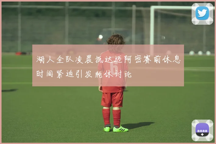 湖人全队凌晨抵达迈阿密赛前休息时间紧迫引发轮休讨论