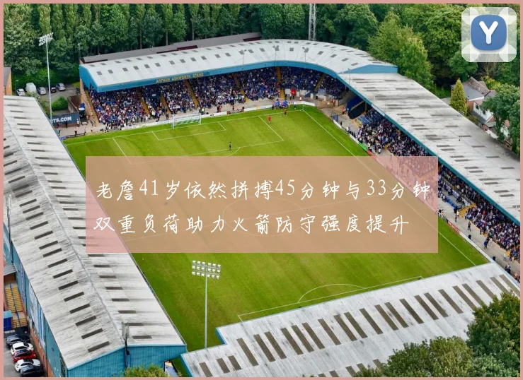 老詹41岁依然拼搏45分钟与33分钟双重负荷助力火箭防守强度提升