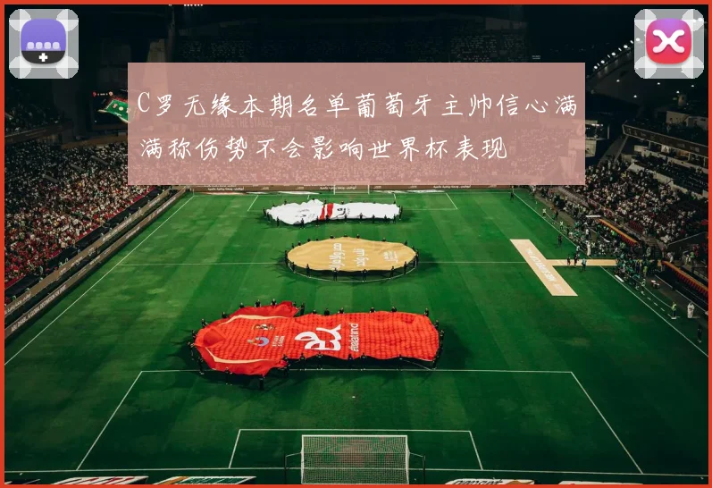 C罗无缘本期名单葡萄牙主帅信心满满称伤势不会影响世界杯表现