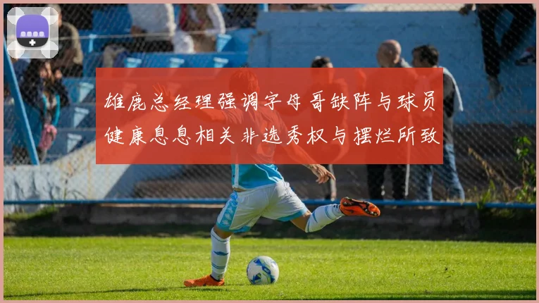 雄鹿总经理强调字母哥缺阵与球员健康息息相关非选秀权与摆烂所致