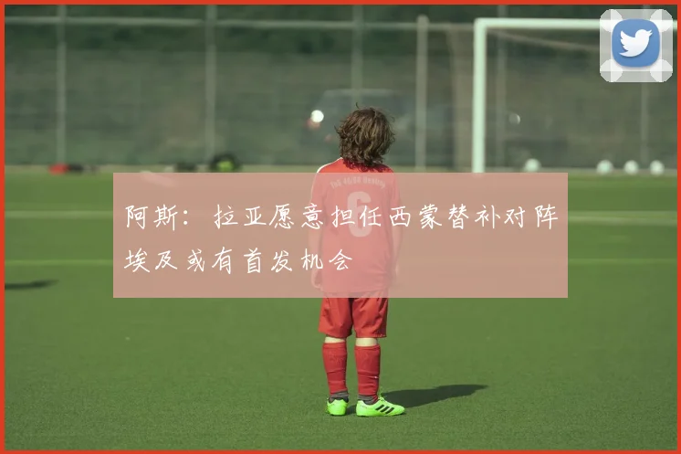 阿斯：拉亚愿意担任西蒙替补对阵埃及或有首发机会
