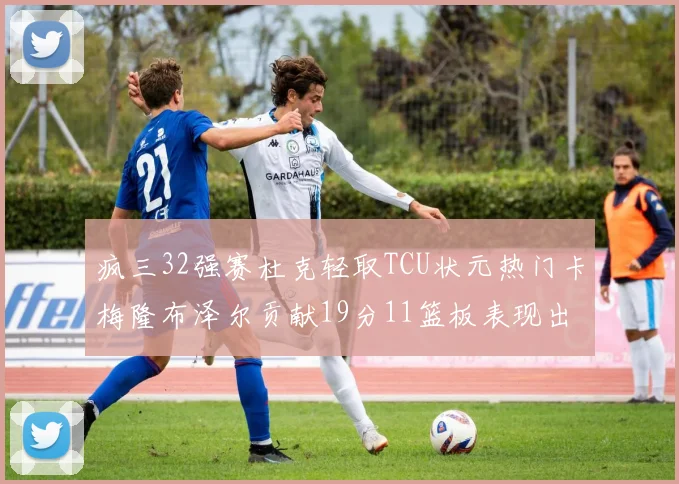 疯三32强赛杜克轻取TCU状元热门卡梅隆布泽尔贡献19分11篮板表现出色