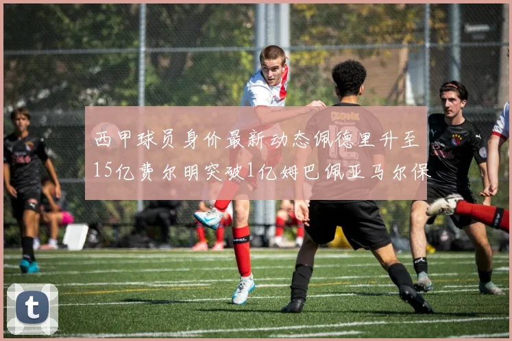 西甲球员身价最新动态佩德里升至15亿费尔明突破1亿姆巴佩亚马尔保持2亿不变