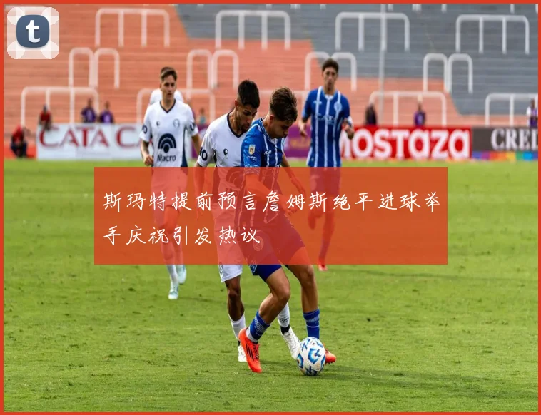 斯玛特提前预言詹姆斯绝平进球举手庆祝引发热议