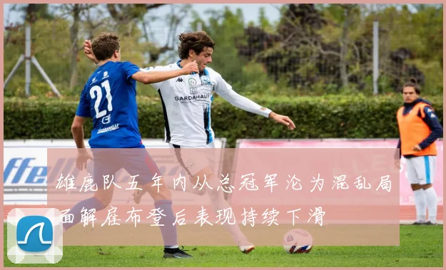 雄鹿队五年内从总冠军沦为混乱局面解雇布登后表现持续下滑
