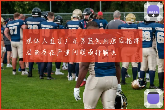 媒体人直言广东男篮失利原因指挥层面存在严重问题亟待解决