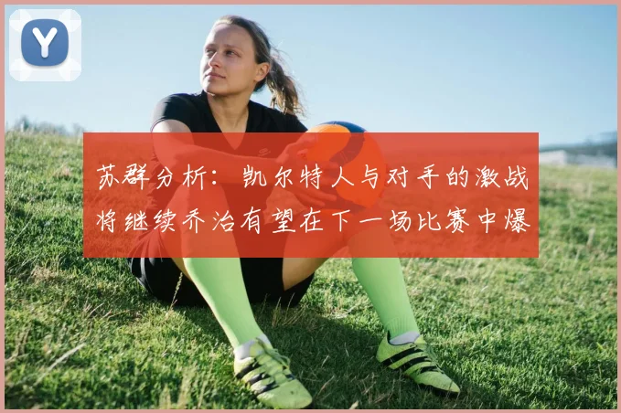 苏群分析：凯尔特人与对手的激战将继续乔治有望在下一场比赛中爆发