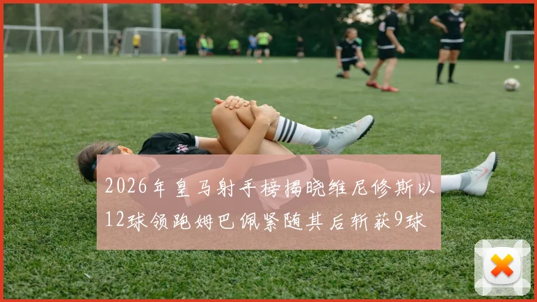 2026年皇马射手榜揭晓维尼修斯以12球领跑姆巴佩紧随其后斩获9球