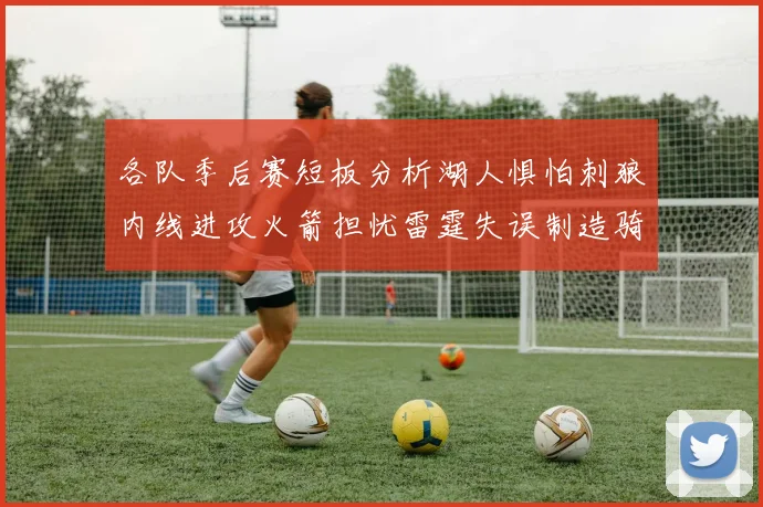 各队季后赛短板分析湖人惧怕刺狼内线进攻火箭担忧雷霆失误制造骑士防三分能力不足