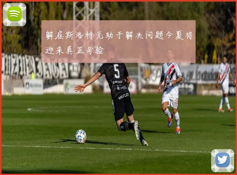 解雇斯洛特无助于解决问题今夏将迎来真正考验