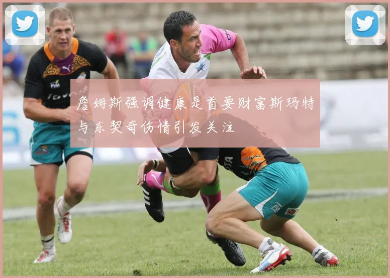 詹姆斯强调健康是首要财富斯玛特与东契奇伤情引发关注