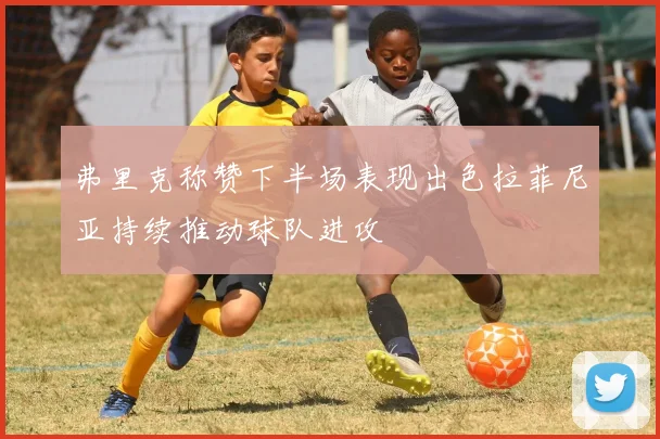 弗里克称赞下半场表现出色拉菲尼亚持续推动球队进攻