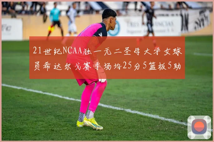 21世纪NCAA独一无二圣母大学女球员希达尔戈赛季场均25分5篮板5助攻5抢断