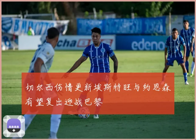 切尔西伤情更新埃斯特旺与约恩森有望复出迎战巴黎