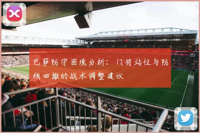 巴萨防守困境分析：门将站位与防线回撤的战术调整建议