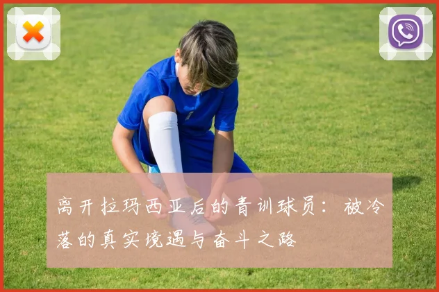 离开拉玛西亚后的青训球员：被冷落的真实境遇与奋斗之路