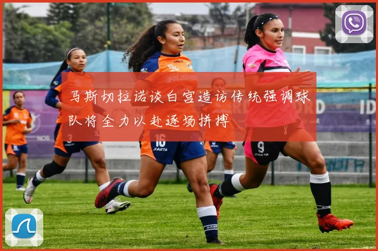 马斯切拉诺谈白宫造访传统强调球队将全力以赴逐场拼搏