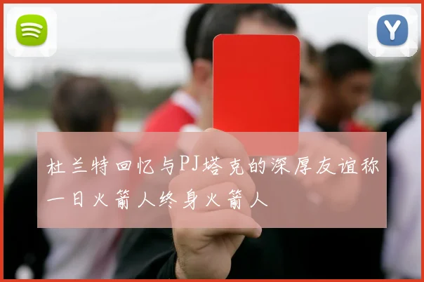 杜兰特回忆与PJ塔克的深厚友谊称一日火箭人终身火箭人